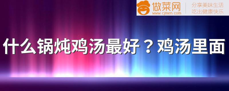 什么锅炖鸡汤最好？鸡汤里面需要放哪些食材？